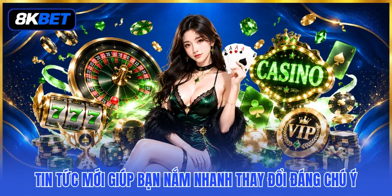 Tin tức mới giúp bạn nắm nhanh thay đổi đáng chú ý